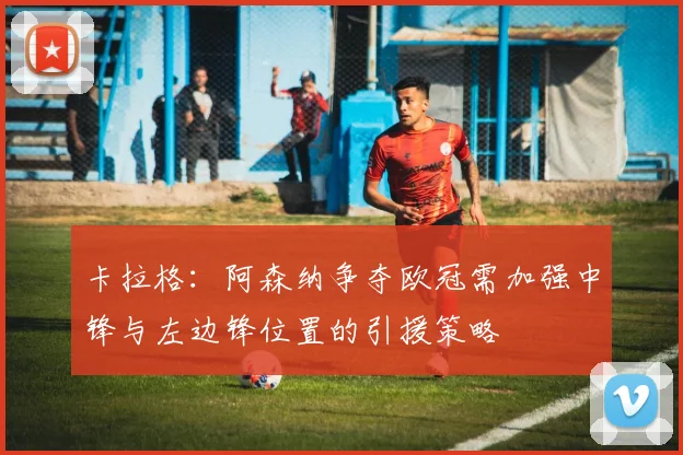 卡拉格：阿森纳争夺欧冠需加强中锋与左边锋位置的引援策略
