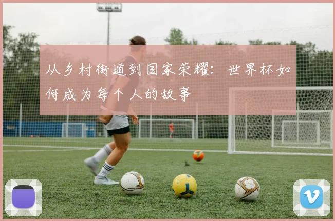 从乡村街道到国家荣耀：世界杯如何成为每个人的故事