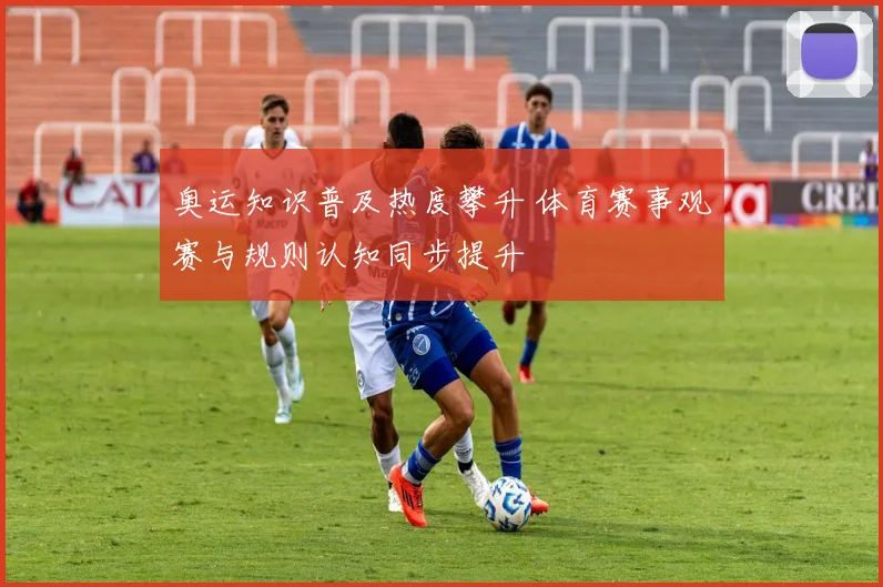 奥运知识普及热度攀升 体育赛事观赛与规则认知同步提升