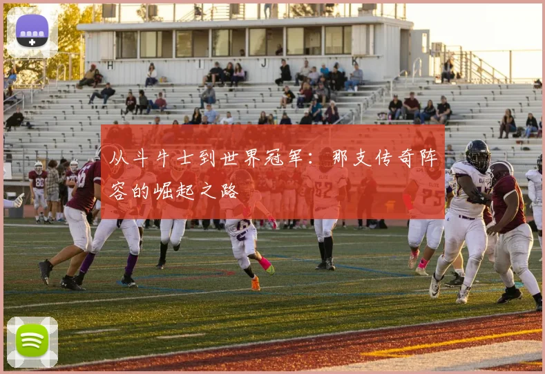 从斗牛士到世界冠军：那支传奇阵容的崛起之路