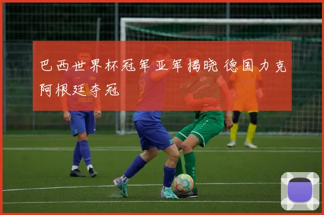 巴西世界杯冠军亚军揭晓 德国力克阿根廷夺冠