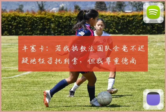 丰塞卡：若我执教法国队会毫不迟疑地征召托利索，但我尊重德尚