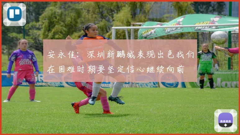 安永佳：深圳新鹏城表现出色我们在困难时期要坚定信心继续向前