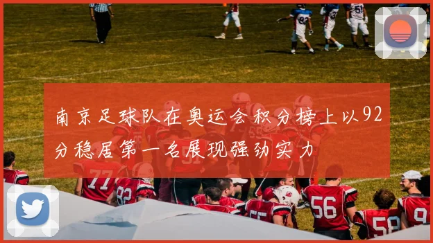 南京足球队在奥运会积分榜上以92分稳居第一名展现强劲实力