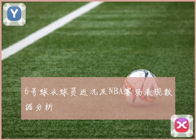 6号球衣球员近况及NBA赛场表现数据分析